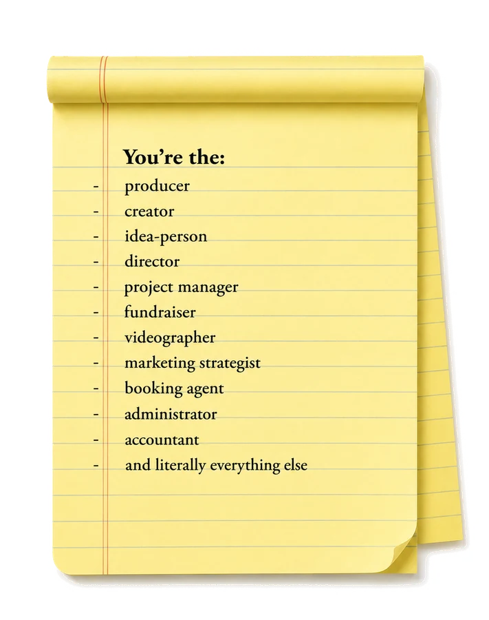 Legal pad list. You're the: producer, creator, idea-person, director, project manager, fundraiser, videographer, marketing strategist, booking agent, administrator, accountant, and literally everything else